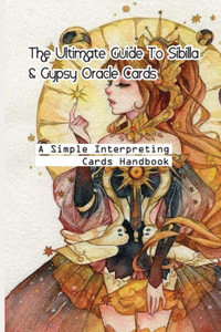 The Ultimate Guide To Sibilla & Gypsy Oracle Cards- A Simple Interpreting Cards Handbook