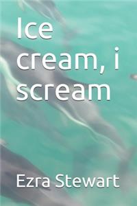 Ice cream, i scream