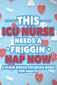 This ICU Nurse Needs A Friggin' Nap Now A Clean Swear Coloring Book For Adults: Humorous Coloring Book With Relatable Quotes For Nurses, Stress Relief Coloring Sheets For Relaxation