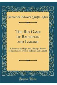 The Big Game of Baltistan and Ladakh: A Summer in High Asia, Being a Record of Sport and Travel in Baltisan and Ladakh (Classic Reprint)