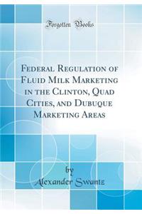 Federal Regulation of Fluid Milk Marketing in the Clinton, Quad Cities, and Dubuque Marketing Areas (Classic Reprint)