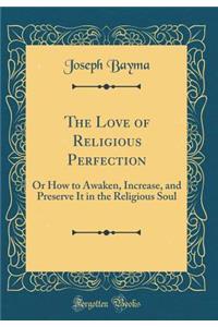 The Love of Religious Perfection: Or How to Awaken, Increase, and Preserve It in the Religious Soul (Classic Reprint)