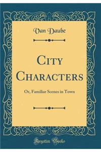 City Characters: Or, Familiar Scenes in Town (Classic Reprint)