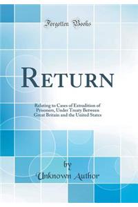Return: Relating to Cases of Extradition of Prisoners, Under Treaty Between Great Britain and the United States (Classic Reprint)