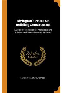 Rivington's Notes on Building Construction: A Book of Reference for Architects and Builders and a Text-Book for Students