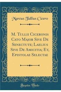 M. Tullii Ciceronis Cato Major Sive de Senectute; Laelius Sive de Amicitia; Et, Epistolae Selectae (Classic Reprint)