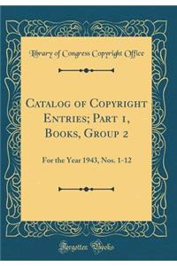 Catalog of Copyright Entries; Part 1, Books, Group 2: For the Year 1943, Nos. 1-12 (Classic Reprint)