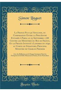 La France Plus Qu'angloise, Ou Comparaison Entre La ProcÃ©dure EntamÃ©e Ã? Paris, Le 25 Septembre 1788 Contre Les Ministres Du Roi de France, Et Le ProcÃ¨s IntentÃ© Ã? Londres En 1640, Au Comte de Strafford, Principal Ministre de Charles Premier: A