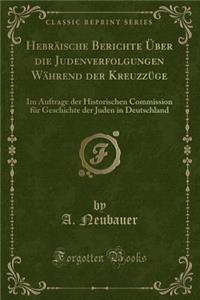 HebrÃ¤ische Berichte Ã?ber Die Judenverfolgungen WÃ¤hrend Der KreuzzÃ¼ge: Im Auftrage Der Historischen Commission FÃ¼r Geschichte Der Juden in Deutschland (Classic Reprint)