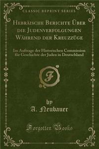 HebrÃ¤ische Berichte Ã?ber Die Judenverfolgungen WÃ¤hrend Der KreuzzÃ¼ge: Im Auftrage Der Historischen Commission FÃ¼r Geschichte Der Juden in Deutschland (Classic Reprint)