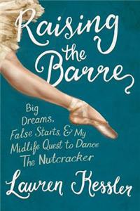 Raising the Barre: Big Dreams, False Starts, and My Midlife Quest to Dance the Nutcracker: Big Dreams, False Starts, &amp; My Midlife Quest to Dance the Nutcracker