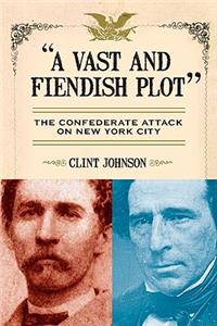 Vast and Fiendish Plot: The Confederate Attack on New York City