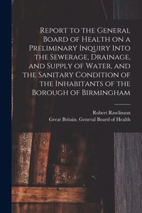 Report to the General Board of Health on a Preliminary Inquiry Into the Sewerage, Drainage, and Supply of Water, and the Sanitary Condition of the Inhabitants of the Borough of Birmingham [electronic Resource]