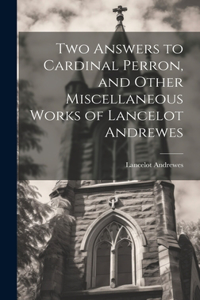 Two Answers to Cardinal Perron, and Other Miscellaneous Works of Lancelot Andrewes