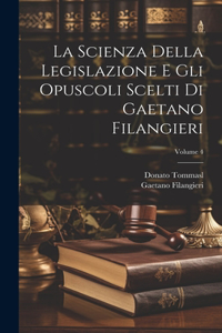 Scienza Della Legislazione E Gli Opuscoli Scelti Di Gaetano Filangieri; Volume 4