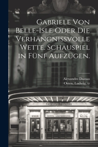 Gabriele von Belle-Isle oder die Verhängnissvolle Wette. Schauspiel in fünf Aufzügen.