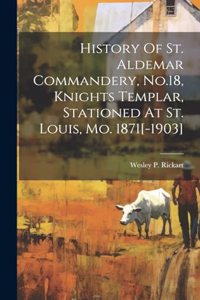 History Of St. Aldemar Commandery, No.18, Knights Templar, Stationed At St. Louis, Mo. 1871[-1903]