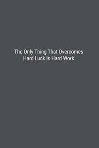 The Only Thing That Overcomes Hard Luck Is Hard Work.