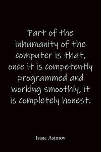 Part of the inhumanity of the computer is that, once it is competently programmed and working smoothly, it is completely honest. Isaac Asimov