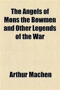 The Angels of Mons the Bowmen and Other Legends of the War