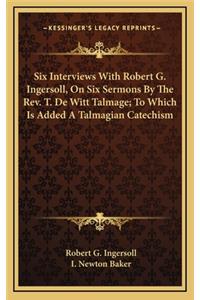 Six Interviews with Robert G. Ingersoll, on Six Sermons by the REV. T. de Witt Talmage; To Which Is Added a Talmagian Catechism