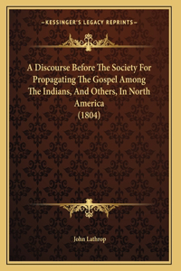 A Discourse Before The Society For Propagating The Gospel Among The Indians, And Others, In North America (1804)