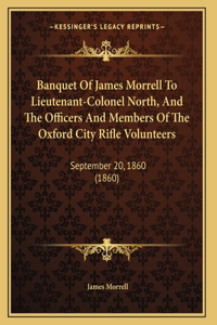 Banquet Of James Morrell To Lieutenant-Colonel North, And The Officers And Members Of The Oxford City Rifle Volunteers