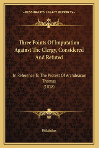 Three Points Of Imputation Against The Clergy, Considered And Refuted