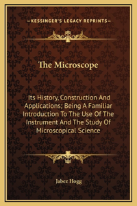 The Microscope: Its History, Construction And Applications; Being A Familiar Introduction To The Use Of The Instrument And The Study Of Microscopical Science