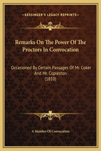 Remarks On The Power Of The Proctors In Convocation: Occasioned By Certain Passages Of Mr. Coker And Mr. Copleston (1810)