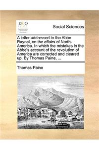 A letter addressed to the Abbe Raynal, on the affairs of North-America. In which the mistakes in the Abbe's account of the revolution of America are corrected and cleared up. By Thomas Paine, ...