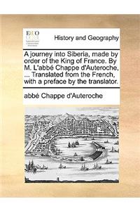 Journey Into Siberia, Made by Order of the King of France. by M. L'Abbe Chappe D'Auteroche, ... Translated from the French, with a Preface by the Translator.