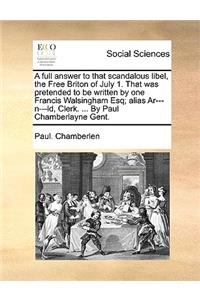 A Full Answer to That Scandalous Libel, the Free Briton of July 1. That Was Pretended to Be Written by One Francis Walsingham Esq; Alias Ar---N---LD, Clerk. ... by Paul Chamberlayne Gent.