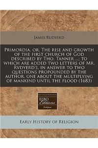 Primordia, Or, the Rise and Growth of the First Church of God Described by Tho. Tanner ...; To Which Are Added Two Letters of Mr. Rvdyerd's, in Answer to Two Questions Propounded by the Author, One about the Multiplying of Mankind Until the Flood (