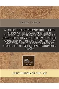A Direction or Preparatiue to the Study of the Lawe Wherein Is Shewed, What Things Ought to Be Obserued and Vsed of Them That Are Addicted to the Study of the Law, and What on the Contrary Part Ought to Be Eschued and Auoyded. (1600)