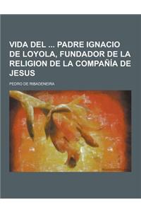 Vida del Padre Ignacio de Loyola, Fundador de La Religion de La Compania de Jesus