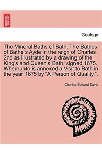 The Mineral Baths of Bath. the Bathes of Bathe's Ayde in the Reign of Charles 2nd as Illustrated by a Drawing of the King's and Queen's Bath, Signed 1675. Whereunto Is Annexed a Visit to Bath in the Year 1675 by 
