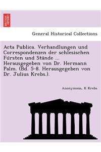 ACTA Publica. Verhandlungen Und Correspondenzen Der Schlesischen Fu Rsten Und Sta Nde ... Herausgegeben Von Dr. Hermann Palm. (Bd. 5-8. Herausgegeben Von Dr. Julius Krebs.).