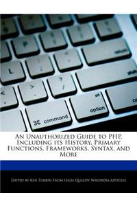 An Unauthorized Guide to Php, Including Its History, Primary Functions, Frameworks, Syntax, and More