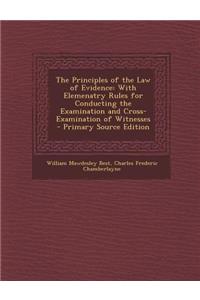 The Principles of the Law of Evidence: With Elemenatry Rules for Conducting the Examination and Cross-Examination of Witnesses