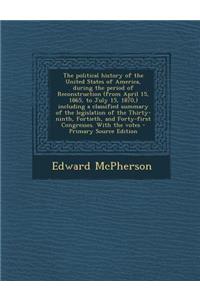 The Political History of the United States of America, During the Period of Reconstruction (from April 15, 1865, to July 15, 1870, ) Including a Classified Summary of the Legislation of the Thirty-Ninth, Fortieth, and Forty-First Congresses. with t