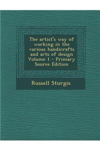 The Artist's Way of Working in the Various Handicrafts and Arts of Design Volume 1