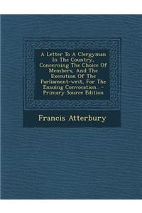 A Letter to a Clergyman in the Country, Concerning the Choice of Members, and the Execution of the Parliament-Writ, for the Ensuing Convocation..