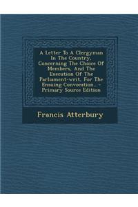 A Letter to a Clergyman in the Country, Concerning the Choice of Members, and the Execution of the Parliament-Writ, for the Ensuing Convocation..