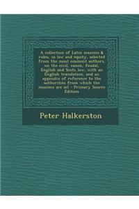 A Collection of Latin Maxims & Rules, in Law and Equity, Selected from the Most Eminent Authors, on the Civil, Canon, Feudal, English and Scots Law,