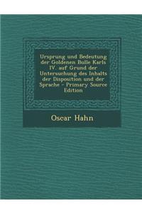 Ursprung Und Bedeutung Der Goldenen Bulle Karls IV. Auf Grund Der Untersuchung Des Inhalts Der Disposition Und Der Sprache - Primary Source Edition