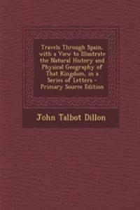 Travels Through Spain, with a View to Illustrate the Natural History and Physical Geography of That Kingdom, in a Series of Letters - Primary Source Edition