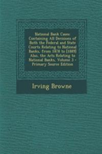 National Bank Cases: Containing All Decisions of Both the Federal and State Courts Relating to National Banks, from 1878 to [1889] Also, the Acts Relating to National Banks, Volume 3