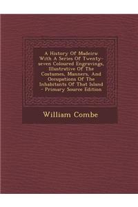 A History of Madeira: With a Series of Twenty-Seven Coloured Engravings, Illustrative of the Costumes, Manners, and Occupations of the Inhabitants of That Island