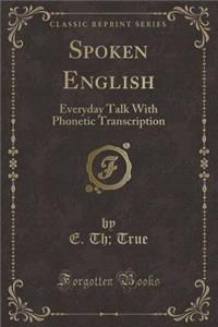 Spoken English: Everyday Talk with Phonetic Transcription (Classic Reprint)